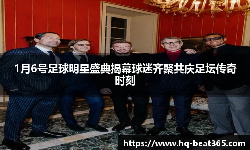 1月6号足球明星盛典揭幕球迷齐聚共庆足坛传奇时刻
