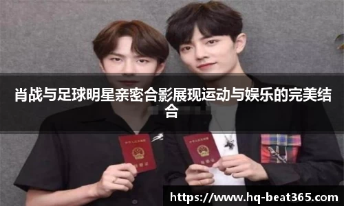 肖战与足球明星亲密合影展现运动与娱乐的完美结合