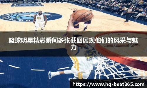 篮球明星精彩瞬间多张截图展现他们的风采与魅力